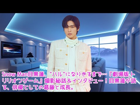 Snow Man目黒蓮、&quot;ハル&quot;になりきるまで…『劇場版 トリリオンゲーム』撮影秘話＆インタビュー！目黒蓮が語る、俳優としての葛藤と成長。【劇場版 トリリオンゲーム】